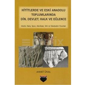 Hititlerde ve Eski Anadolu Toplumlarında Din, Devlet, Halk ve Eğlence - Ahmet Önel