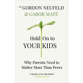 Hold on to Your Kids: Why Parents Need to Matter More Than Peers