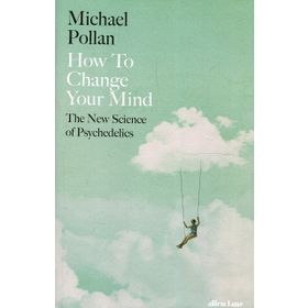 How to Change Your Mind The New Science of Psychedelics - Michael Pollan