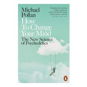 How to Change Your Mind The New Science of Psychedelics - Michael Pollan