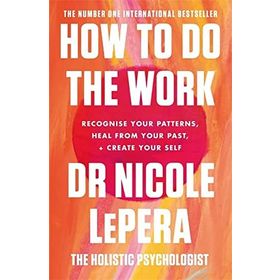 How To Do the Work Recognise Your Patterns, Heal from Your Past and Create Your Self