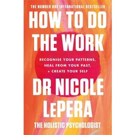 How To Do the Work Recognise Your Patterns, Heal from Your Past and Create Your Self