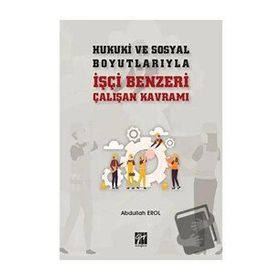 Hukuki ve Sosyal Boyutlarıyla İşçi Benzeri Çalışan Kavramı - Abdullah Erol