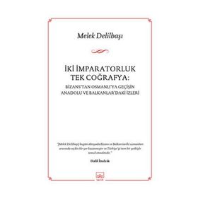 İKI İMPARATORLUK TEK COĞRAFYA BIZANSTAN OSMANLIYA GEÇIŞIN ANADOLU VE BALKANLARDAKI İZLERI - MELEK DELILBAŞI