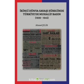 İkinci Dünya Savaşı Sürecinde Türkiye'de Muhalif Basın 1939-1945 - Ahmet Çelik