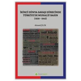 İkinci Dünya Savaşı Sürecinde Türkiye'de Muhalif Basın 1939-1945 - Ahmet Çelik