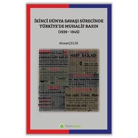 İkinci Dünya Savaşı Sürecinde Türkiye'de Muhalif Basın 1939-1945 - Ahmet Çelik