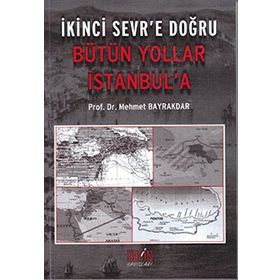 İKİNCİ SEVR'E DOĞRU BÜTÜN YOLLAR İSTANBUL'A - MEHMET BAYRAKTAR