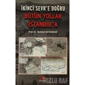 İKİNCİ SEVR'E DOĞRU BÜTÜN YOLLAR İSTANBUL'A - MEHMET BAYRAKTAR