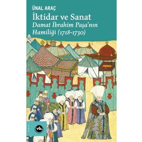 İktidar ve Sanat Damat İbrahim Paşa'nın Hamiliği 1718-1730 - Ünal Araç
