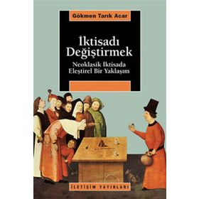 İKTİSADI DEĞİŞTİRMEK NEOKLASIK İKTİSADA ELEŞTİREL BIR YAKLAŞIM - GÖKMEN TARIK ACAR