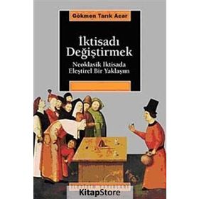 İKTİSADI DEĞİŞTİRMEK NEOKLASIK İKTİSADA ELEŞTİREL BIR YAKLAŞIM - GÖKMEN TARIK ACAR