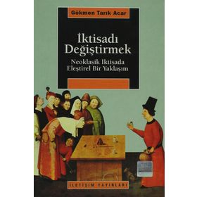 İKTİSADI DEĞİŞTİRMEK NEOKLASIK İKTİSADA ELEŞTİREL BIR YAKLAŞIM - GÖKMEN TARIK ACAR