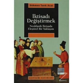 İKTİSADI DEĞİŞTİRMEK NEOKLASIK İKTİSADA ELEŞTİREL BIR YAKLAŞIM - GÖKMEN TARIK ACAR