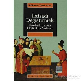 İKTİSADI DEĞİŞTİRMEK NEOKLASIK İKTİSADA ELEŞTİREL BIR YAKLAŞIM - GÖKMEN TARIK ACAR