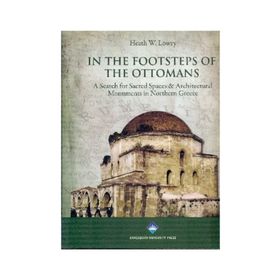 IN THE FOOTSTEPS OF THE OTTOMANS A SEARCH FOR SACRED SPACES ARCHITECTURAL MONUMENTS IN NORTHERN - HEATH W. LOWRY