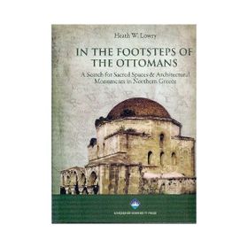 IN THE FOOTSTEPS OF THE OTTOMANS A SEARCH FOR SACRED SPACES ARCHITECTURAL MONUMENTS IN NORTHERN - HEATH W. LOWRY