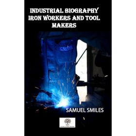 Industrial Biography - Iron Workers and Tool Makers - Samuel Smiles