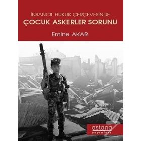 İnsancıl Hukuk Çerçevesinde Çocuk Askerler Sorunu - Emine Akar