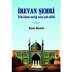İrevan Şehri: Türk - İslam Varlığı Nasıl Yok Edildi - Nazim Mustafa