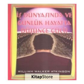 İŞ DÜNYASINDA VE GÜNLÜK HAYATTA DÜŞÜNCE GÜCÜ - WILLIAM WALKER ATKINSON