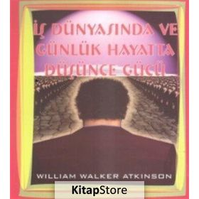 İŞ DÜNYASINDA VE GÜNLÜK HAYATTA DÜŞÜNCE GÜCÜ - WILLIAM WALKER ATKINSON