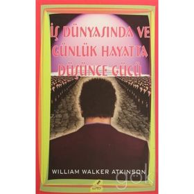 İŞ DÜNYASINDA VE GÜNLÜK HAYATTA DÜŞÜNCE GÜCÜ - WILLIAM WALKER ATKINSON