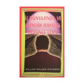 İŞ DÜNYASINDA VE GÜNLÜK HAYATTA DÜŞÜNCE GÜCÜ - WILLIAM WALKER ATKINSON