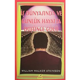 İŞ DÜNYASINDA VE GÜNLÜK HAYATTA DÜŞÜNCE GÜCÜ - WILLIAM WALKER ATKINSON