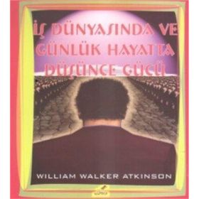 İŞ DÜNYASINDA VE GÜNLÜK HAYATTA DÜŞÜNCE GÜCÜ - WILLIAM WALKER ATKINSON