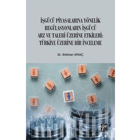 İşgücü Piyasalarına Yönelik Regülasyonların İşgücü Arz ve Talep Üzerine Etkileri Türkiye Üzerine Bir İnceleme - Gökhan Aykaç