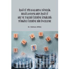 İşgücü Piyasalarına Yönelik Regülasyonların İşgücü Arz ve Talep Üzerine Etkileri Türkiye Üzerine Bir İnceleme - Gökhan Aykaç