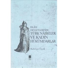 İSLAM DEVLETLERINDE TÜRK NAIBELER VE KADIN HÜKÜMDARLAR - BAHRIYE ÜÇOK