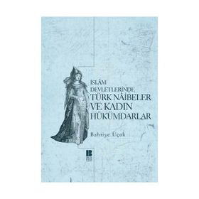 İSLAM DEVLETLERINDE TÜRK NAIBELER VE KADIN HÜKÜMDARLAR - BAHRIYE ÜÇOK