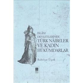 İSLAM DEVLETLERINDE TÜRK NAIBELER VE KADIN HÜKÜMDARLAR - BAHRIYE ÜÇOK