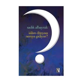 İslam Dünyası Nereye Gidiyor? - Sadık Albayrak