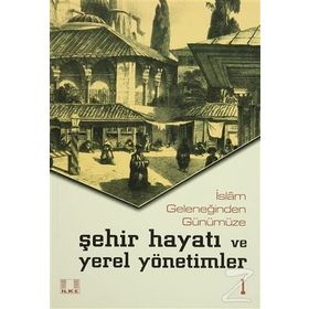 İslam Geleneğinden Günümüze Şehir Hayatı ve Yerel Yönetimler