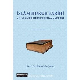 İslam Hukuk Tarihi ve Hukukun Kaynakları - Abdullah Çolak