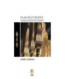 İslam Kültürünün Garbı Medenileştirmesi - Ahmet Gürkan