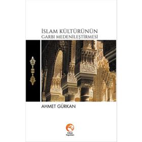 İslam Kültürünün Garbı Medenileştirmesi - Ahmet Gürkan