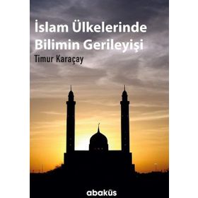 İslam Ülkelerinde Bilimin Gerileyişi / Timur Karaçay