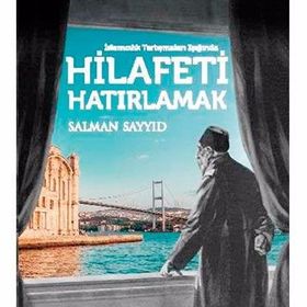 İslamcılık Tartışmaları Işığında Hilafeti Hatırlamak - Salman Sayyid
