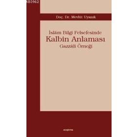 İSLÂM BILGI FELSEFESINDE KALBIM ANLAMASI GAZZÂLÎ ÖRNEĞİ - MEVLÜT UYANIK