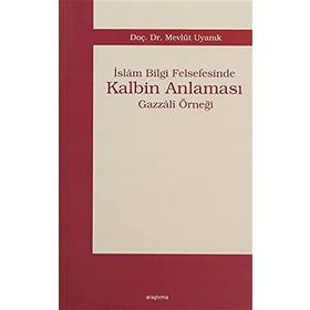 İSLÂM BILGI FELSEFESINDE KALBIM ANLAMASI GAZZÂLÎ ÖRNEĞİ - MEVLÜT UYANIK