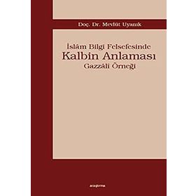 İSLÂM BILGI FELSEFESINDE KALBIM ANLAMASI GAZZÂLÎ ÖRNEĞİ - MEVLÜT UYANIK