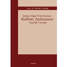İSLÂM BILGI FELSEFESINDE KALBIM ANLAMASI GAZZÂLÎ ÖRNEĞİ - MEVLÜT UYANIK