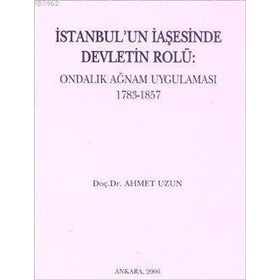 İSTANBUL'UN İAŞESİNDE DEVLETIN ROLÜ ONDALIK AĞNAM UYGULAMASI 1783-1857 - AHMET UZUN