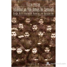 İSTANBUL'UN YOK OLMUŞ İKİ CEMAATI DOĞU RITLI KATOLIK RUMLAR VE BULGARLAR - ELÇİN MACAR