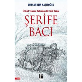 İstiklal Yolunda Kahraman Bir Türk Kadını Şerife Bacı - Muharrem Kaşıtoğlu