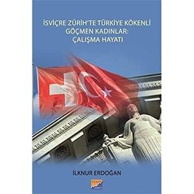 İsviçre Zürih`te Türkiye Kökenli Göçmen Kadınlar: Çalışma Hayatı - İlknur Erdoğan